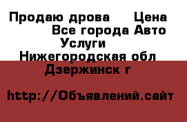 Продаю дрова.  › Цена ­ 6 000 - Все города Авто » Услуги   . Нижегородская обл.,Дзержинск г.